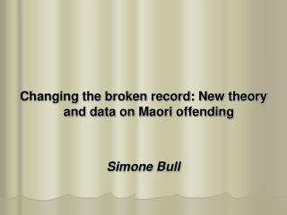 Changing the broken record: New theory and data on Maori offending Simone Bull
