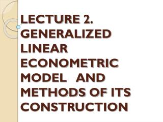 LECTURE 2 . GENERALIZED LINEAR ECONOMETRIC MODEL AND METHODS OF ITS CONSTRUCTION