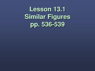 Lesson 13.1 Similar Figures pp. 536-539