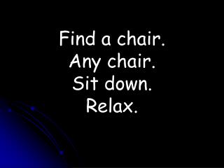 Find a chair. Any chair. Sit down. Relax.