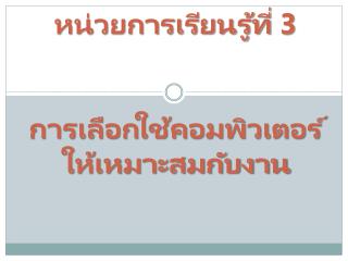 หน่วยการเรียนรู้ที่ 3 การ เลือกใช้คอมพิวเตอร์ให้เหมาะสมกับงาน