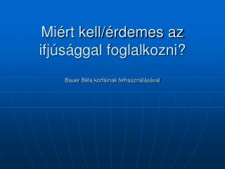 Miért kell/érdemes az ifjúsággal foglalkozni? Bauer Béla korfáinak felhasználásával