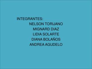 INTEGRANTES: NELSON TORIJANO MIGNARD DIAZ LIDIA SOLARTE DIANA BOLAÑOS