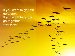 If you want to go fast go alone. If you want to go far go together. African proverb