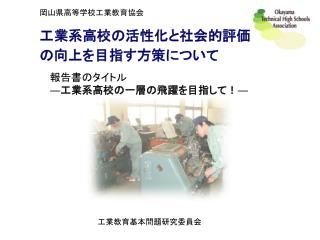 岡山県高等学校工業教育協会 工業系高校の活性化と社会的評価 の向上を目指す方策について