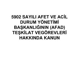 5902 SAYILI AFET VE ACİL DURUM YÖNETİMİ BAŞKANLIĞININ (AFAD) TEŞKİLAT VEGÖREVLERİ HAKKINDA KANUN