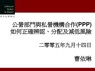 公營部門與私營機構合作 (PPP) 如何正確辨認、分配及減低風險 二零零五年九月十四日 曹依琳