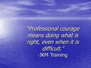 “Professional courage means doing what is right, even when it is difficult.” -JKM Training