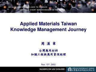 Applied Materials Taiwan Knowledge Management Journey 周 漢 章 台灣應用材料 知識工程與應用資深經理 Nov. 15 th , 2002