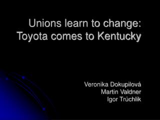 Unions learn to change: Toyota comes to Kentucky Veronika Dokupilová Martin Valdner Igor Trúchlik