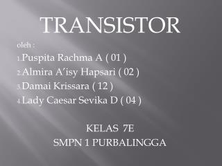 TRANSISTOR oleh : Puspita Rachma A ( 01 ) Almira A’isy Hapsari ( 02 ) Damai Krissara ( 12 )
