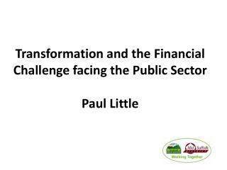 Transformation and the Financial Challenge facing the Public Sector Paul Little