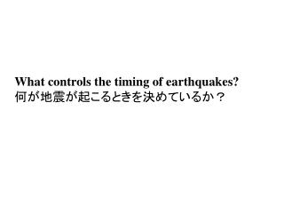 What controls the timing of earthquakes? 何が地震が起こるときを決めているか？