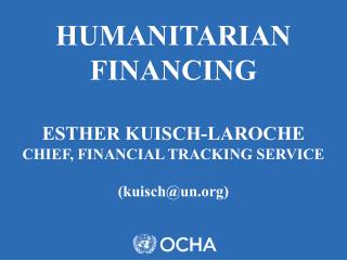 HUMANITARIAN FINANCING ESTHER KUISCH-LAROCHE CHIEF, FINANCIAL TRACKING SERVICE (kuisch@un)