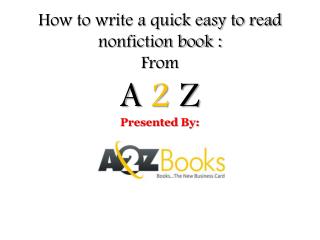 How to write a quick easy to read nonfiction book : From A 2 Z Presented By: