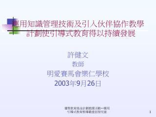 應用知識管理技術及引入伙伴協作教學計劃使引導式教育得以持續發展 許健文 教師 明愛賽馬會樂仁學校 2003 年 9 月 26 日