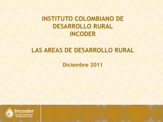 INSTITUTO COLOMBIANO DE DESARROLLO RURAL INCODER LAS AREAS DE DESARROLLO RURAL Diciembre 2011