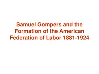 Samuel Gompers and the Formation of the American Federation of Labor 1881-1924