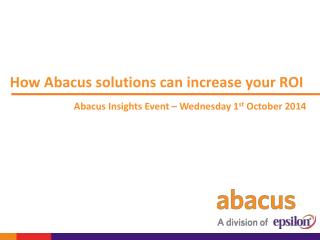 How Abacus solutions can increase your ROI Abacus Insights Event – Wednesday 1 st October 2014