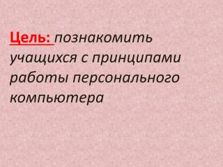 Цель: познакомить учащихся с принципами работы персонального компьютера