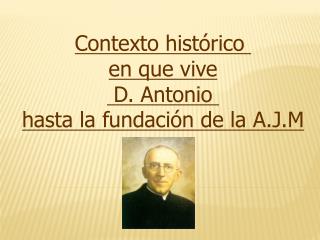 Contexto histórico en que vive D. Antonio hasta la fundación de la A.J.M