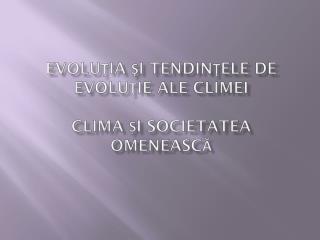 EVOLU ŢIA ŞI TENDINŢELE DE EVOLUŢIE ALE CLIMEI CLIMA ȘI SOCIETATEA OMENEASCĂ