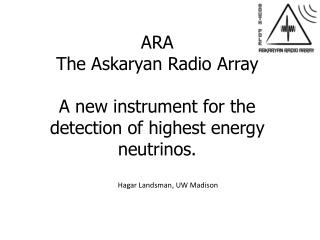 ARA The Askaryan Radio Array A new instrument for the detection of highest energy neutrinos.