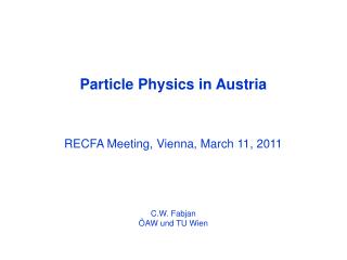 Particle Physics in Austria RECFA Meeting, Vienna, March 11, 2011 C.W. Fabjan ÖAW und TU Wien