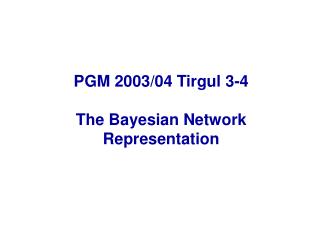 PGM 2003/04 Tirgul 3-4 The Bayesian Network Representation