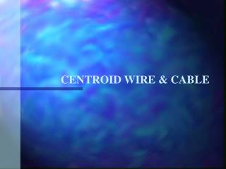 CENTROID WIRE &amp; CABLE