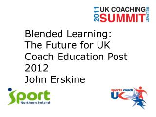 Blended Learning: The Future for UK Coach Education Post 2012 John Erskine