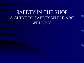 SAFETY IN THE SHOP A GUIDE TO SAFETY WHILE ARC WELDING