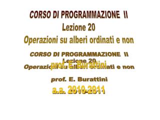 CORSO DI PROGRAMMAZIONE II Lezione 20 Operazioni su alberi ordinati e non prof. E. Burattini