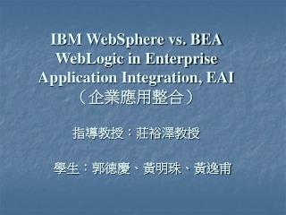 IBM WebSphere vs. BEA WebLogic in Enterprise Application Integration, EAI （企業應用整合） 指導教授：莊裕澤教授