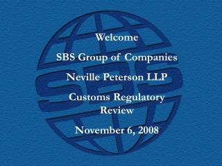 Welcome SBS Group of Companies Neville Peterson LLP Customs Regulatory Review November 6, 2008