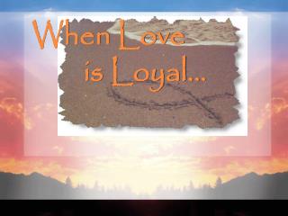 When Love is Loyal…
