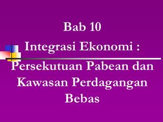 Bab 10 Integrasi Ekonomi : Persekutuan Pabean dan Kawasan Perdagangan Bebas