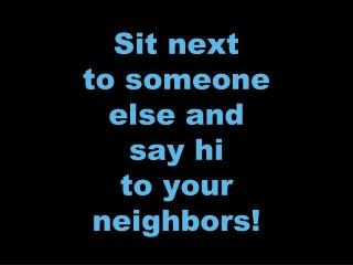 Sit next to someone else and say hi to your neighbors!