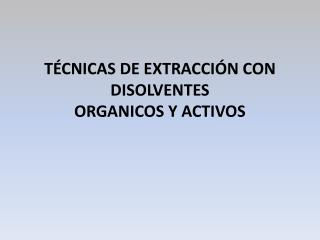 TÉCNICAS DE EXTRACCIÓN CON DISOLVENTES ORGANICOS Y ACTIVOS