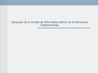 Ubicacion de la Unidad de Informatica dentro de la Estructura Organizacional