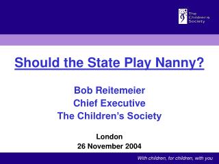Should the State Play Nanny? Bob Reitemeier Chief Executive The Children’s Society London