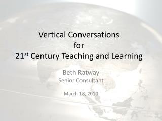 Vertical Conversations for 21 st Century Teaching and Learning