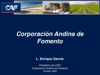 Corporación Andina de Fomento L. Enrique García President and CEO Corporación Andina de Fomento