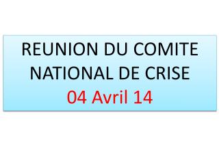 REUNION DU COMITE NATIONAL DE CRISE 04 Avril 14