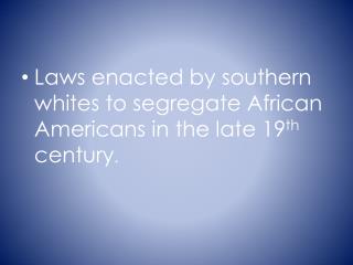 Laws enacted by southern whites to segregate African Americans in the late 19 th century .