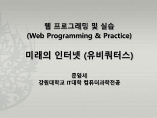 웹 프로그래밍 및 실습 (Web Programming &amp; Practice) 미래의 인터넷 ( 유비쿼터스 ) 문양세 강원대학교 IT 대학 컴퓨터과학전공