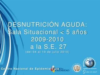DESNUTRICIÓN AGUDA: Sala Situacional &lt; 5 años 2009-2010 a la S.E. 27 (del 04 al 10 de julio 2010)