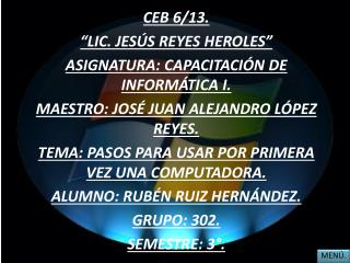 CEB 6/13. “LIC. JESÚS REYES HEROLES ” ASIGNATURA: CAPACITACIÓN DE INFORMÁTICA I.