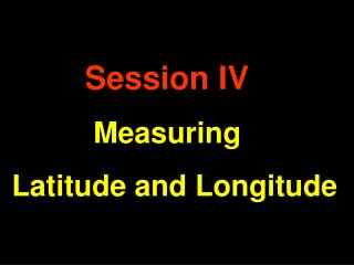 Session IV Measuring Latitude and Longitude