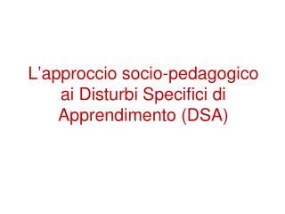 L’approccio socio-pedagogico ai Disturbi Specifici di Apprendimento (DSA)